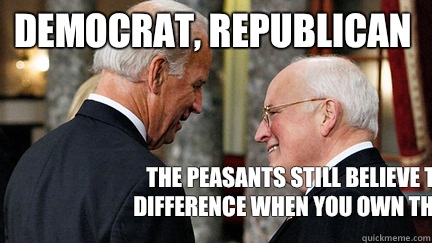 Democrat, Republican The peasants still believe there's a difference when you own their asses   