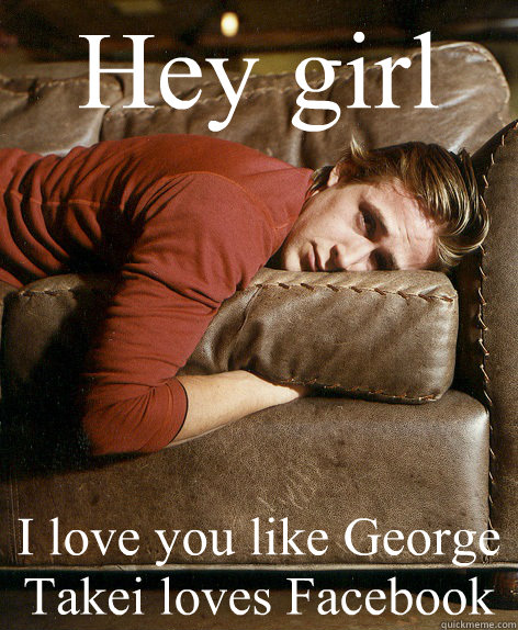 Hey girl I love you like George Takei loves Facebook - Hey girl I love you like George Takei loves Facebook  Ryan Gosling Hey Girl