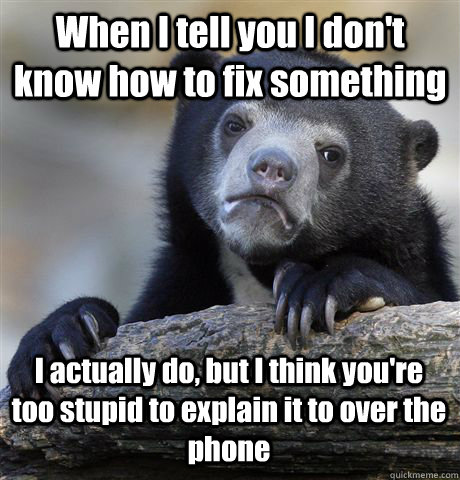 When I tell you I don't know how to fix something I actually do, but I think you're too stupid to explain it to over the phone - When I tell you I don't know how to fix something I actually do, but I think you're too stupid to explain it to over the phone  Confession Bear