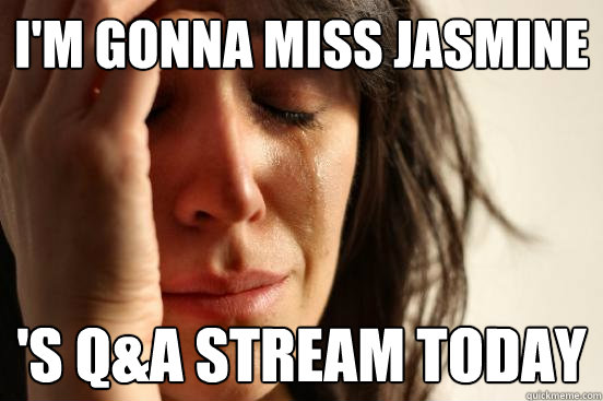 I'm gonna Miss Jasmine 's Q&A stream today  First World Problems