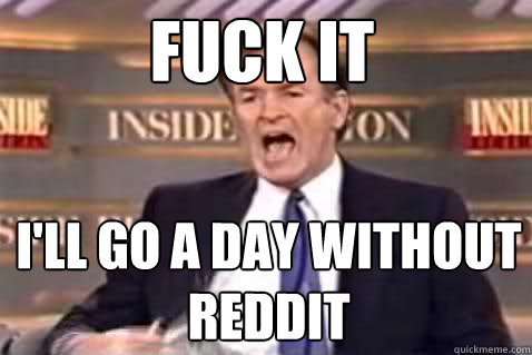 Fuck it I'll go a day without reddit - Fuck it I'll go a day without reddit  Fuck It Bill OReilly