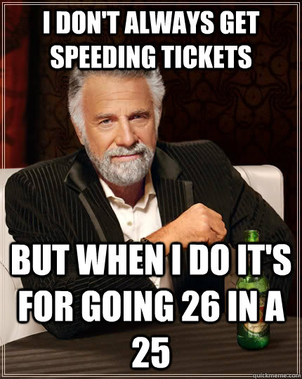 I don't always get speeding tickets but when I do it's for going 26 in a 25  The Most Interesting Man In The World