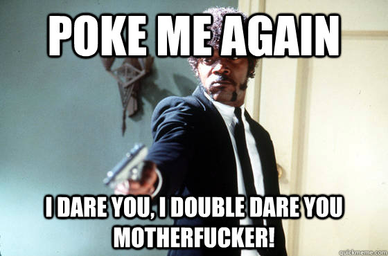 Poke me again i dare you, i double dare you motherfucker!  I Double Dare You