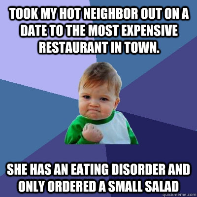 Took my hot neighbor out on a date to the most expensive restaurant in town. She has an eating disorder and only ordered a small salad   Success Kid