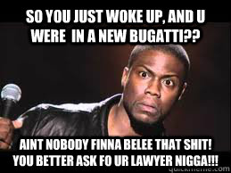 so you just woke up, and u were  in a new bugatti?? aint nobody finna belee that shit! YOU better ask fo ur lawyer nigga!!! - so you just woke up, and u were  in a new bugatti?? aint nobody finna belee that shit! YOU better ask fo ur lawyer nigga!!!  Misc