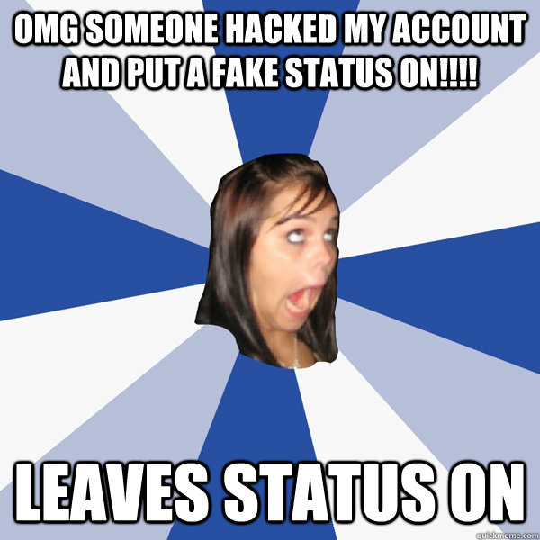 OMG someone hacked my account and put a fake status on!!!! leaves status on - OMG someone hacked my account and put a fake status on!!!! leaves status on  Annoying Facebook Girl