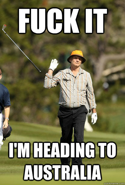 fuck it I'm heading to Australia  fuck it bill murray
