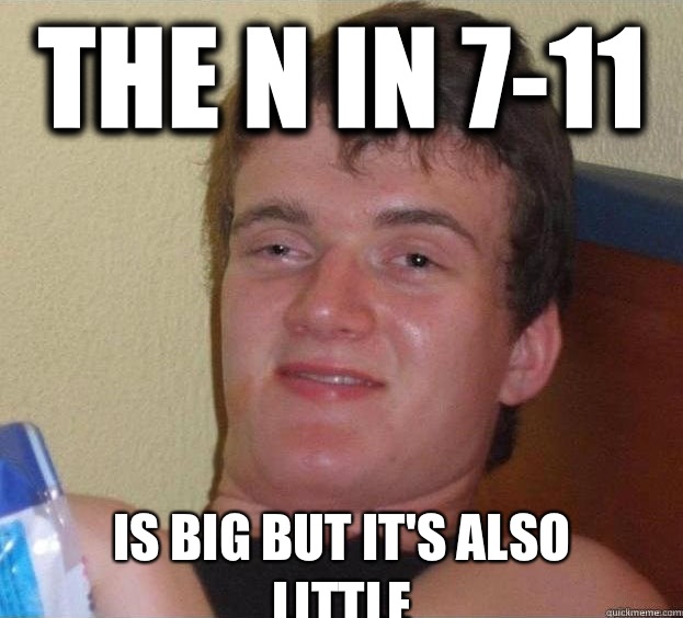 The N in 7-11 Is big but it's also little    The High Guy