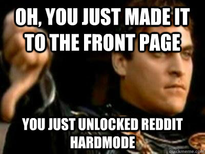 oh, you just made it to the front page you just unlocked reddit hardmode  Downvoting Roman