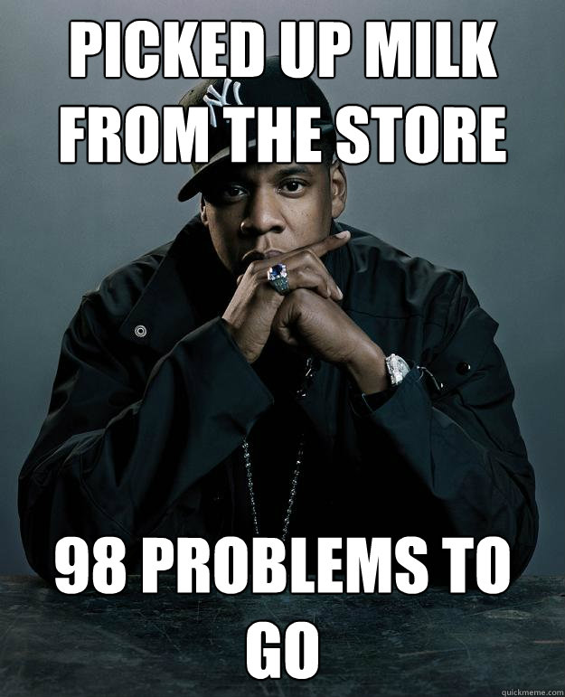 Picked up milk from the store 98 problems to go  Jay Z Problems