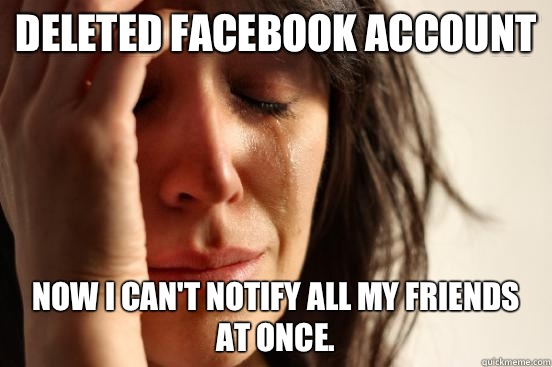 Deleted Facebook account Now I can't notify all my friends at once.  First World Problems