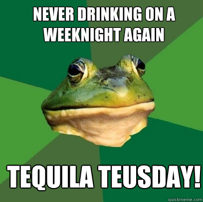 Never drinking on a  weeknight again tequila teusday!  Foul Bachelor Frog