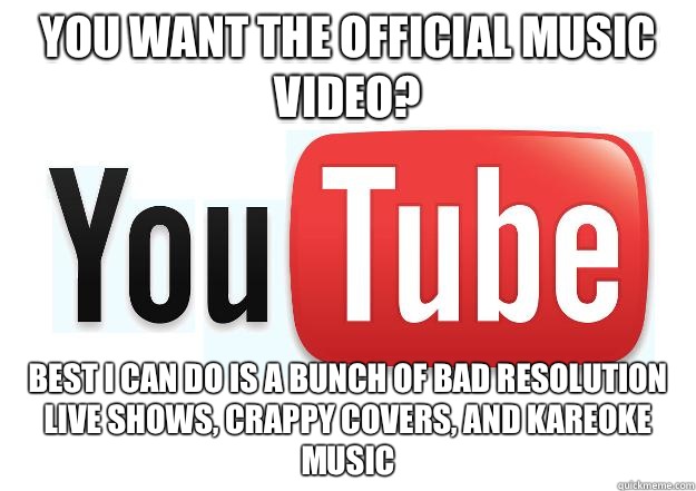 You want the official music video? Best I can do is a bunch of bad resolution live shows, crappy covers, and kareoke music  Scumbag Youtube