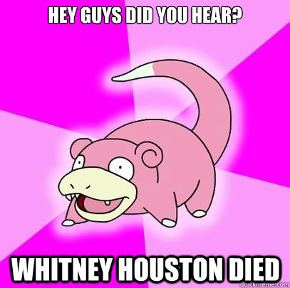 Hey guys did you hear? whitney houston died  Slowpoke