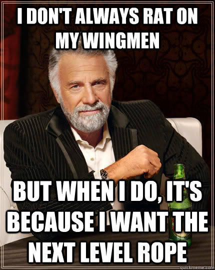 I don't always rat on my wingmen but when I do, It's because I want the next level rope  The Most Interesting Man In The World