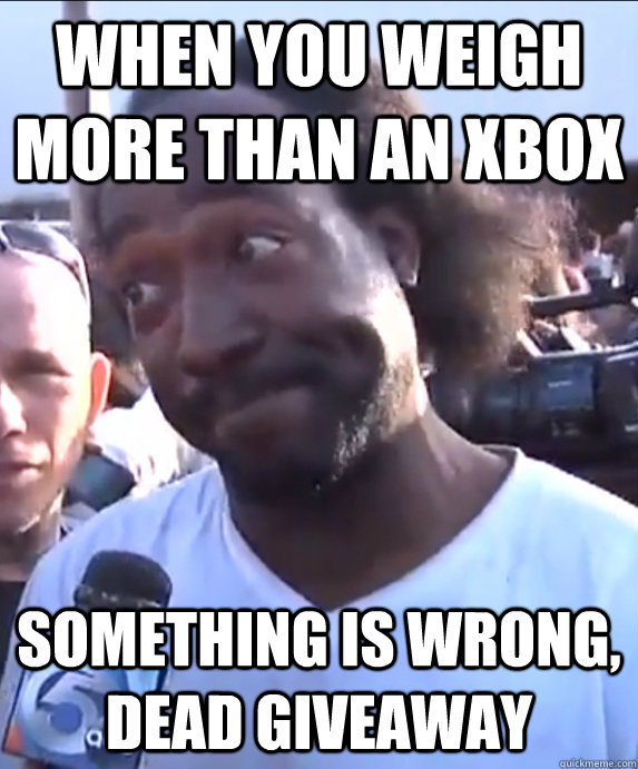 When you weigh more than an xbox  Something is wrong, dead giveaway - When you weigh more than an xbox  Something is wrong, dead giveaway  Dead Giveaway Charles