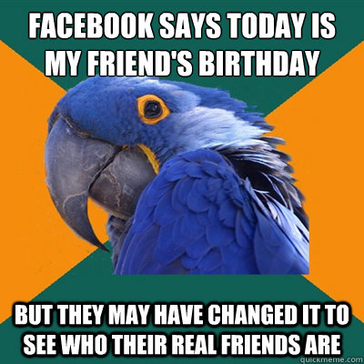 facebook says today is my friend's birthday but they may have changed it to see who their real friends are  Paranoid Parrot