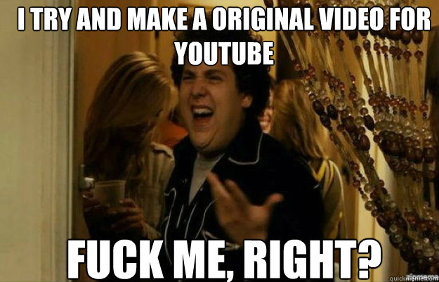 I try and make a original video for youtube  FUCK ME, RIGHT?  fuck me right