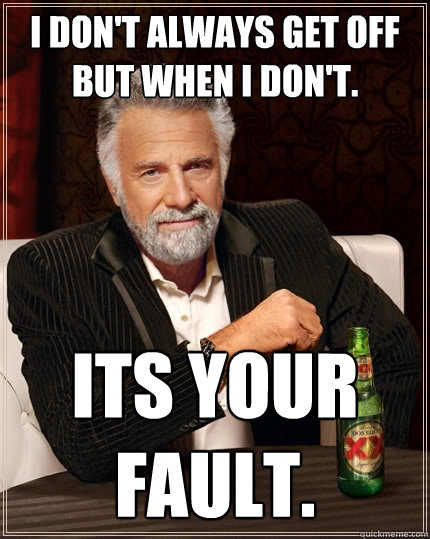 I Don't always get off but when i don't. Its your fault.  The Most Interesting Man In The World
