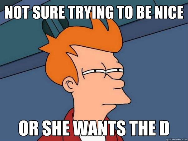 Not sure trying to be nice or she wants the D - Not sure trying to be nice or she wants the D  Futurama Fry