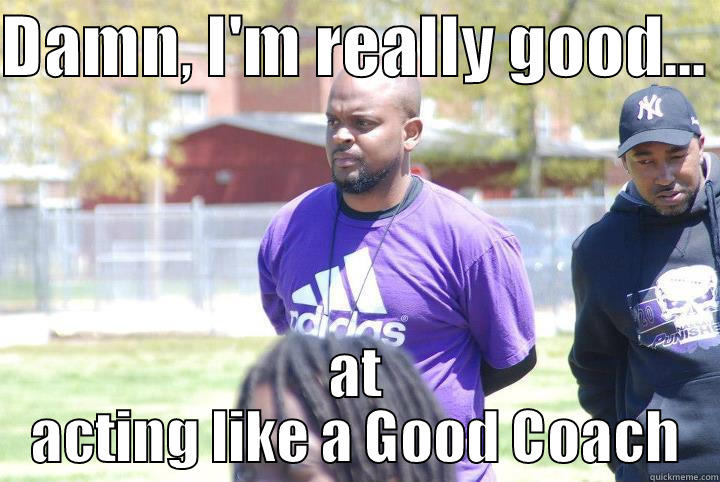 DAMN, I'M REALLY GOOD...  AT ACTING LIKE A GOOD COACH Misc