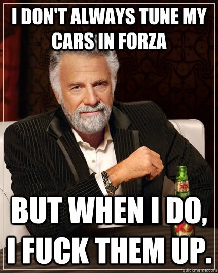 I Don't always tune my cars in forza but when i do, i fuck them up.  The Most Interesting Man In The World