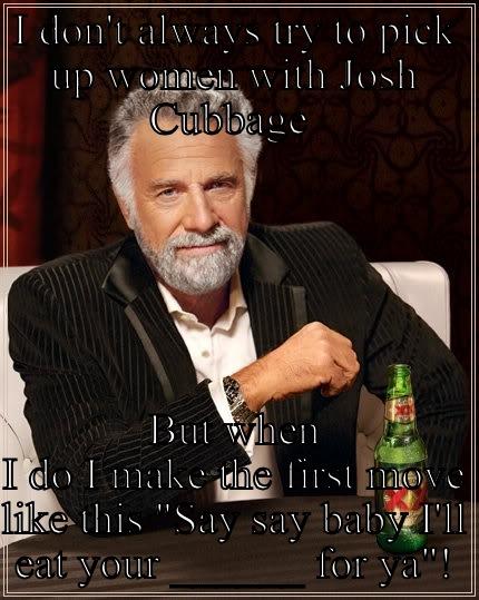 I DON'T ALWAYS TRY TO PICK UP WOMEN WITH JOSH CUBBAGE  BUT WHEN I DO I MAKE THE FIRST MOVE LIKE THIS 
