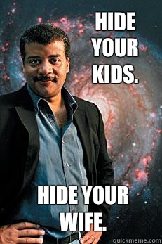 Hide your kids. Hide your wife.  Neil deGrasse Tyson