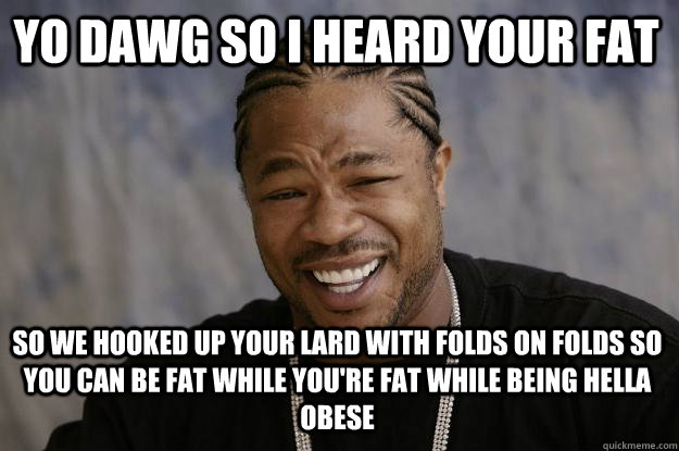 YO DAWG SO I HEARD YOUR FAT SO WE HOOKED UP YOUR LARD WITH FOLDS ON FOLDS SO YOU CAN BE FAT WHILE YOU'RE FAT WHILE BEING HELLA OBESE - YO DAWG SO I HEARD YOUR FAT SO WE HOOKED UP YOUR LARD WITH FOLDS ON FOLDS SO YOU CAN BE FAT WHILE YOU'RE FAT WHILE BEING HELLA OBESE  Xzibit meme