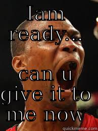 IAM READY... CAN U GIVE IT TO ME NOW Misc