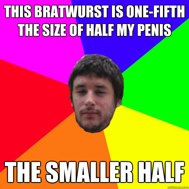 This bratwurst is one-fifth the size of half my penis the smaller half  