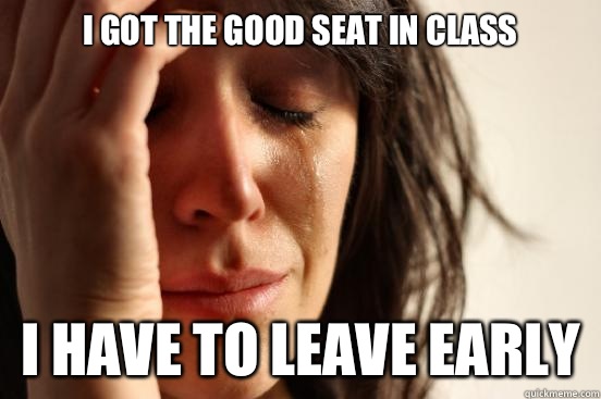 I got the good seat in class  I have to leave early  First World Problems
