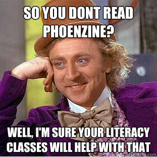 so you dont read phoenzine? well, i'm sure your literacy classes will help with that  Condescending Wonka