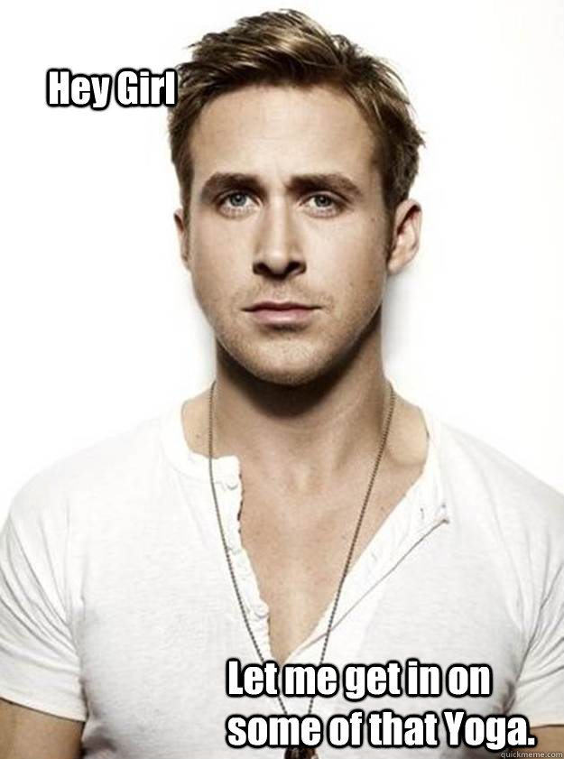 Hey Girl  Let me get in on some of that Yoga.  Ryan Gosling Hey Girl