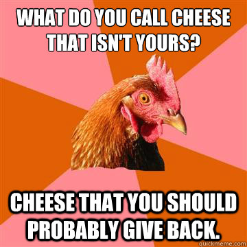 What do you call cheese that isn't yours? Cheese that you should probably give back. - What do you call cheese that isn't yours? Cheese that you should probably give back.  Anti-Joke Chicken