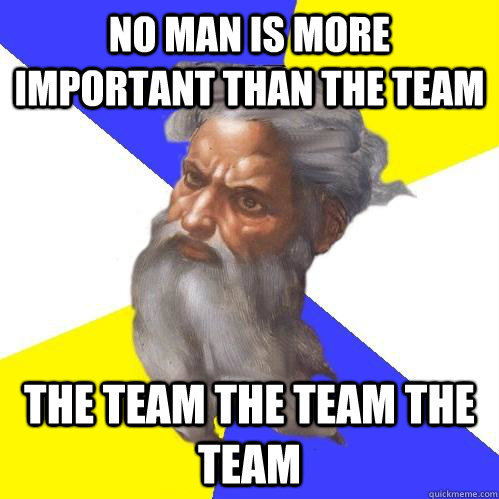 no man is more important than the team the team the team the team  Advice God