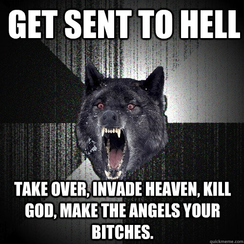 Get sent to Hell Take over, Invade heaven, Kill God, make the angels your bitches.  Insanity Wolf