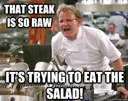 It's trying to eat the salad! that steak is so raw  Ramsay Gordon Yelling