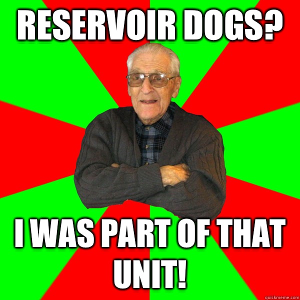 Reservoir dogs? I was part of that unit!  Bachelor Grandpa