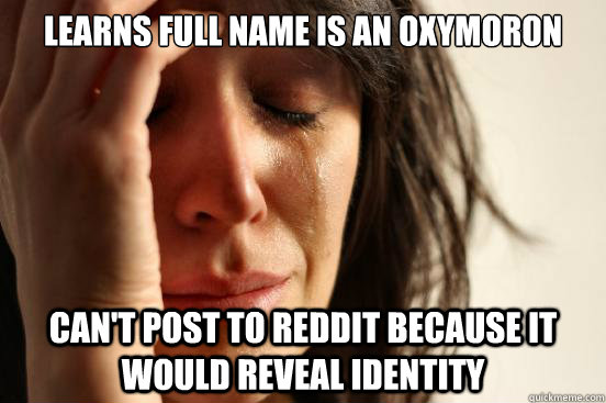 Learns full name is an oxymoron Can't post to reddit because it would reveal identity  First World Problems