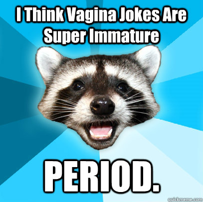 I Think Vagina Jokes Are Super Immature PERIOD.  Lame Pun Coon