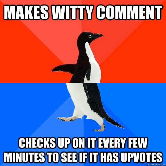 Makes witty comment Checks up on it every few minutes to see if it has upvotes  Socially Awesome Awkward Penguin