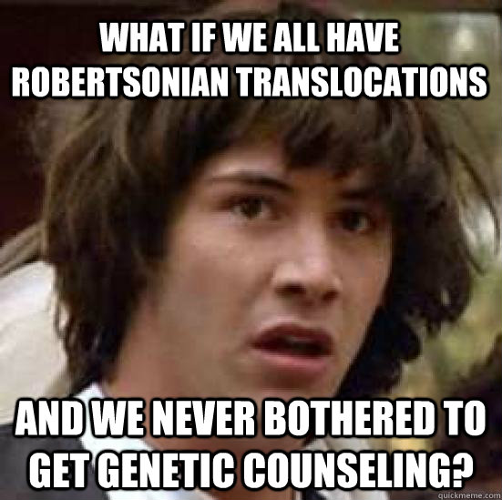 What if we all have Robertsonian translocations and we never bothered to get genetic counseling?  conspiracy keanu