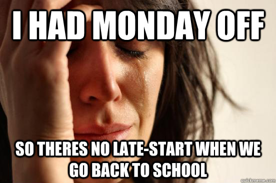 i had monday off so theres no late-start when we go back to school  First World Problems