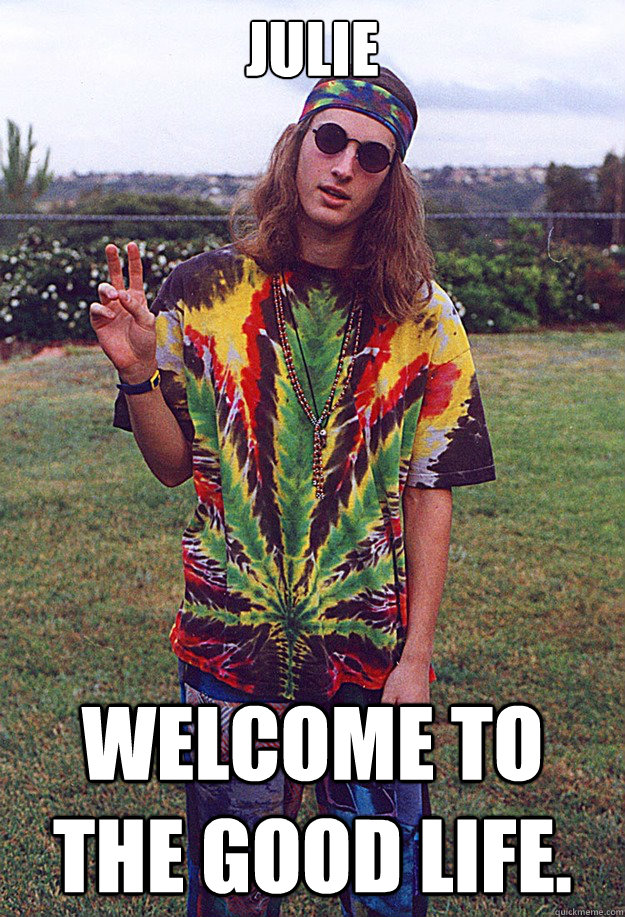 Julie Welcome to the good life.  Freshman Hippie