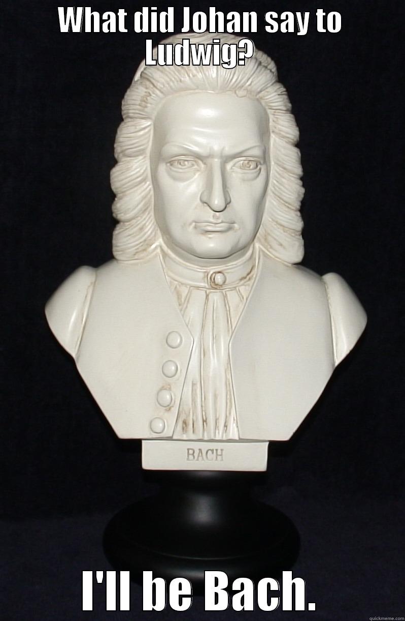 WHAT DID JOHAN SAY TO LUDWIG? I'LL BE BACH. Misc