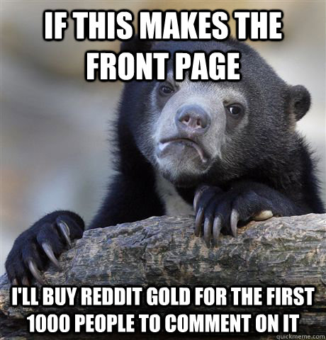 If this makes the front page I'll buy reddit gold for the first 1000 people to comment on it  Confession Bear