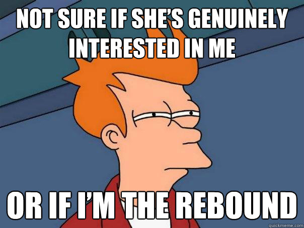 Not sure if she’s genuinely interested in me  or if I’m the rebound   Futurama Fry