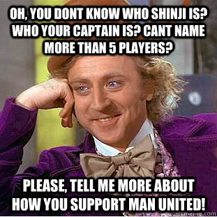 Oh, you dont know who Shinji is? who your captain is? Cant name more than 5 players? Please, tell me more about how you support Man united!  Condescending Wonka