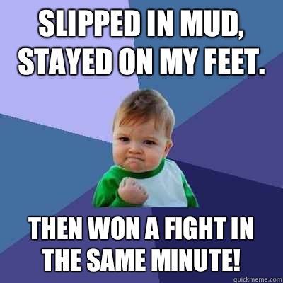 Slipped in mud, stayed on my feet.  Then Won a fight in the same minute!  Success Kid
